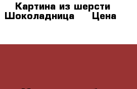 Картина из шерсти “ Шоколадница.“ › Цена ­ 2 200 - Московская обл., Москва г. Хобби. Ручные работы » Картины и панно   . Московская обл.